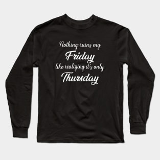 It ruins my Friday, when I realise it’s only Thursday Long Sleeve T-Shirt